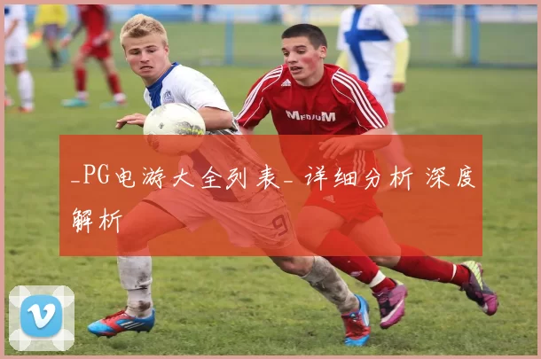 _PG电游大全列表_ 详细分析 深度解析