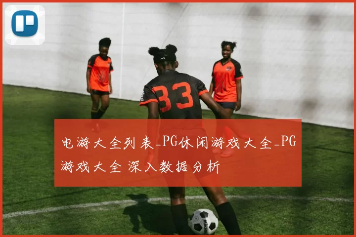电游大全列表_PG休闲游戏大全_PG游戏大全 深入数据分析