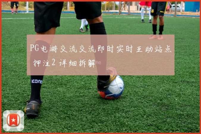 PG电游交流交流即时实时互动站点 押注2 详细拆解