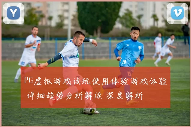 PG虚拟游戏试玩使用体验游戏体验 详细趋势分析解读 深度解析