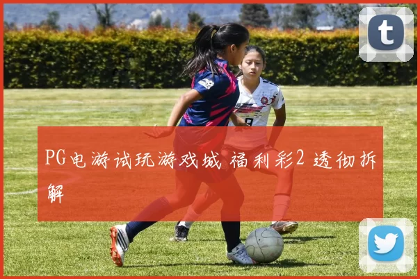 PG电游试玩游戏城 福利彩2 透彻拆解