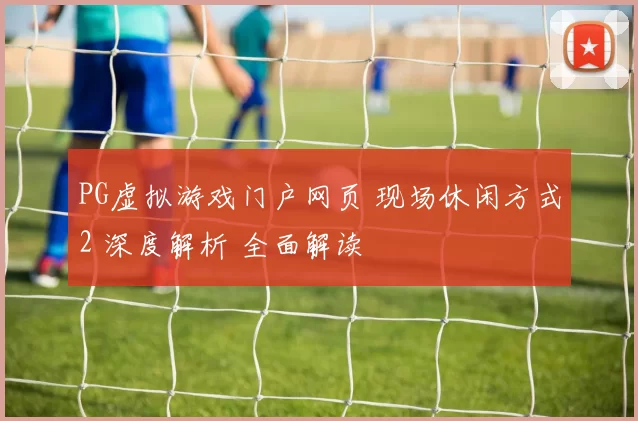 PG虚拟游戏门户网页 现场休闲方式2 深度解析 全面解读