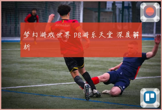梦幻游戏世界 pg游乐天堂 深度解析