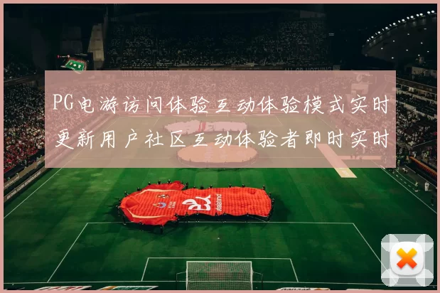 PG电游访问体验互动体验模式实时更新用户社区互动体验者即时实时互动玩乐感受