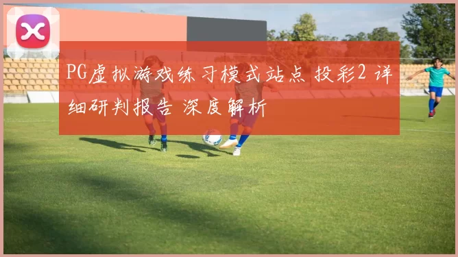 PG虚拟游戏练习模式站点 投彩2 详细研判报告 深度解析