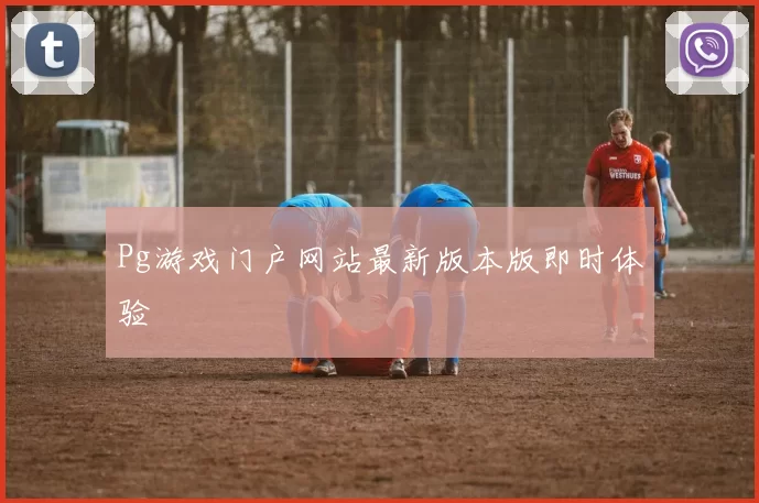 Pg游戏门户网站最新版本版即时体验