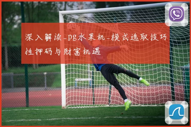 深入解读_pg水果机_模式选取技巧性押码与财富机遇