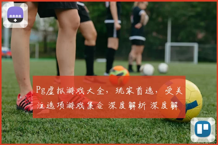 Pg虚拟游戏大全，玩家首选，受关注选项游戏集合 深度解析 深度解析