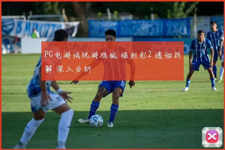 PG电游试玩游戏城 福利彩2 透彻拆解 深入分析