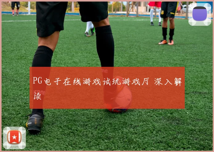PG电子在线游戏试玩游戏厅 深入解读