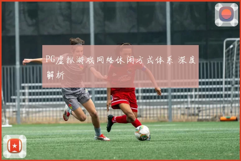 PG虚拟游戏网络休闲方式体系 深度解析