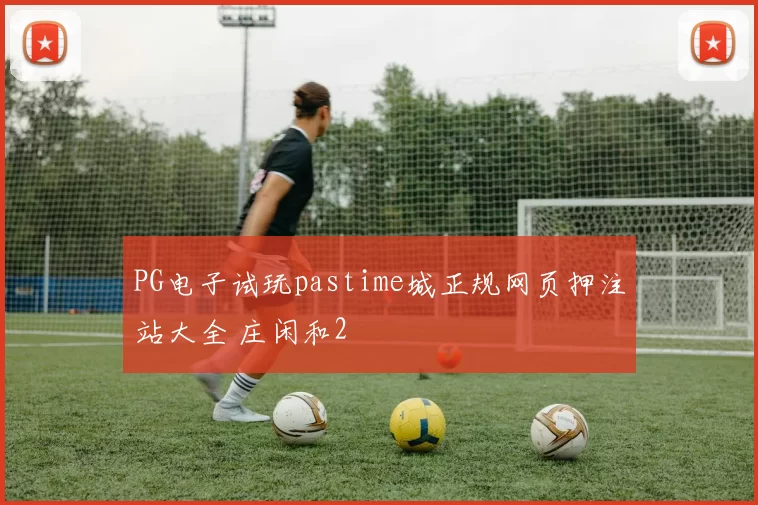PG电子试玩pastime城正规网页押注站大全 庄闲和2
