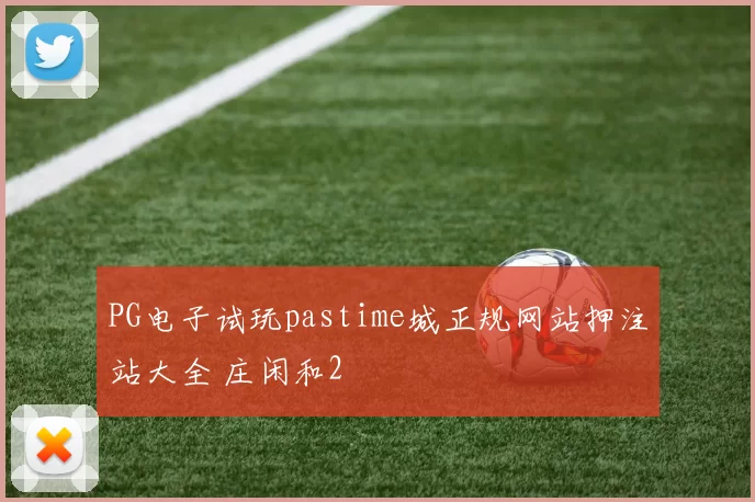 PG电子试玩pastime城正规网站押注站大全 庄闲和2