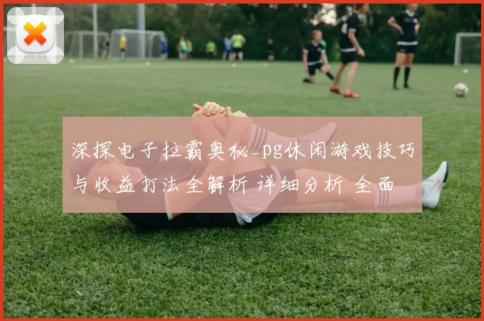 深探电子拉霸奥秘_pg休闲游戏技巧与收益打法全解析 详细分析 全面解读