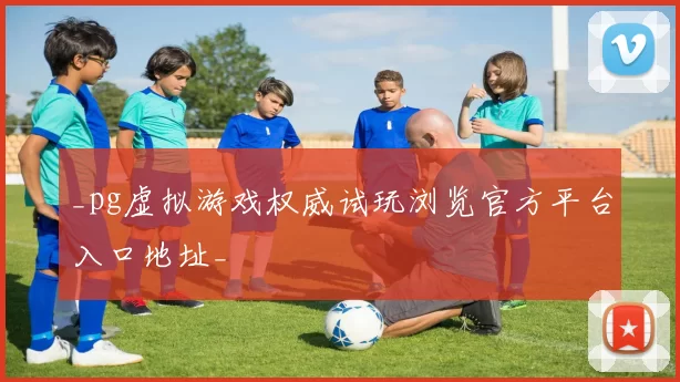 _pg虚拟游戏权威试玩浏览官方平台入口地址_