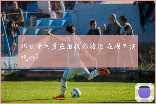 PG电子网页应用投彩赌场 在线直播视讯2